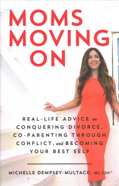 Moms moving on : real life advice on conquering divorce, co-parenting through conflict, and becoming your best self / by Michelle Dempsey-Multack MS, CDS.
