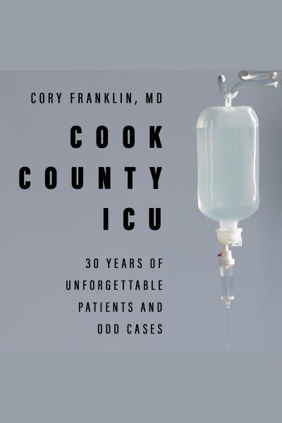 Cook County ICU : 30 years of unforgettable patients and odd cases [electronic resource] / Cory Franklin, MD.