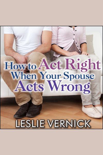 How to act right when your spouse acts wrong [electronic resource] / Leslie Vernick.
