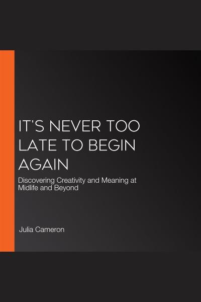 It's never too late to begin again : discovering creativity and meaning at midlife and beyond [electronic resource] / Julia Cameron, with Emma Lively.