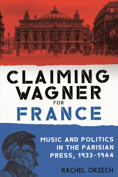 Claiming Wagner for France : music and politics in the Parisian press, 1933-1944 / Rachel Orzech.