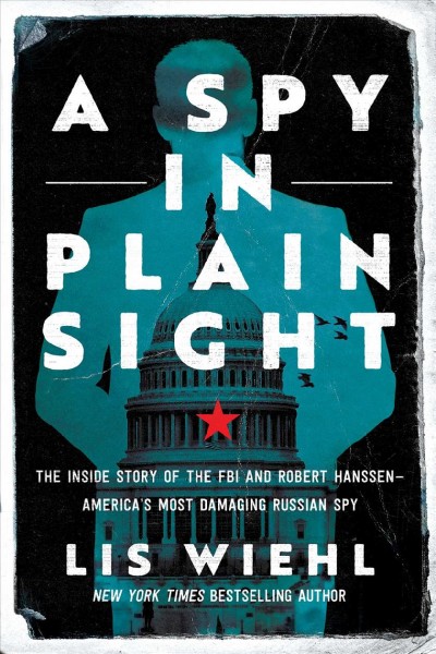 A spy in plain sight : the inside story of the FBI and Robert Hanssen - America's most damaging Russian spy / Lis Wiehl.