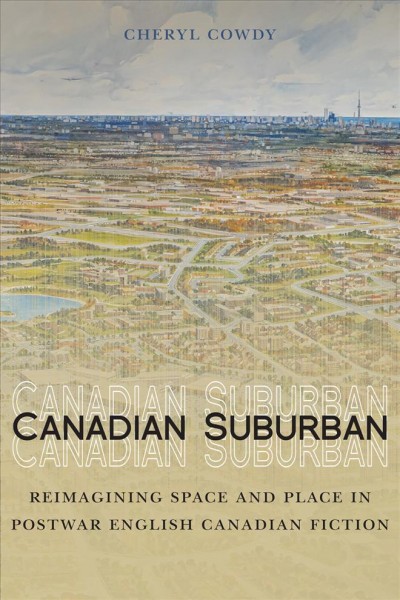 Canadian suburban : reimagining space and place in postwar English Canadian fiction / Cheryl Cowdy.