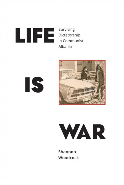 Life is war surviving dictatorship in communist Albania / Shannon Woodcock.