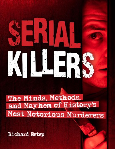 Serial killers : the minds, methods, and mayhem of history's most notorious murderers / Richard Estep.