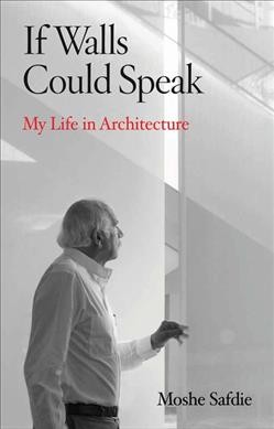 If walls could speak : my life in architecture / Moshe Safdie.