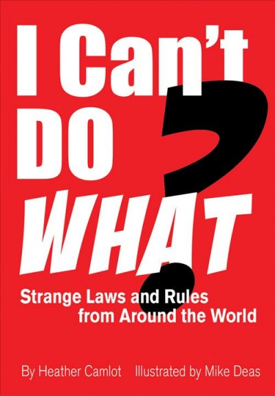 I can't do what? : strange laws and rules from around the world / written by Heather Camlot ; illustrated by Mike Deas.