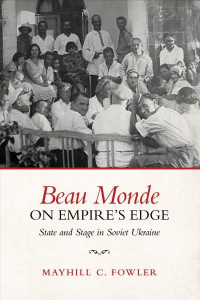 Beau monde on empire's edge : state and stage in Soviet Ukraine / Mayhill C. Fowler