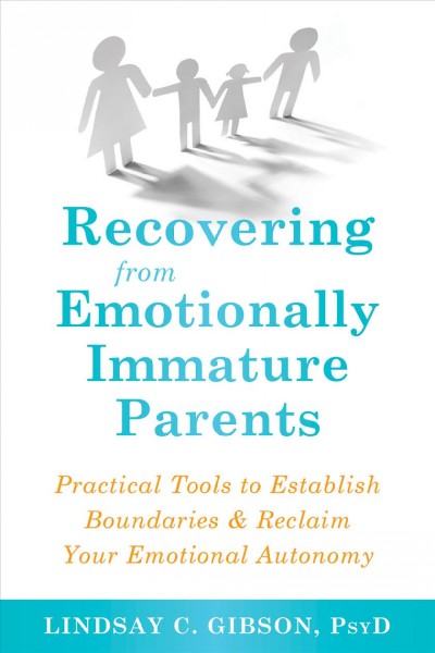 Recovering from emotionally immature parents : practical tools to establish boundaries and reclaim your emotional autonomy [electronic resource] / Lindsay C. Gibson, PsyD.