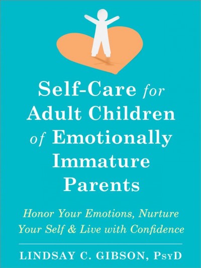 Self-Care for Adult Children of Emotionally Immature Parents : Honor Your Emotions, Nurture Your Self, and Live with Confidence [electronic resource].