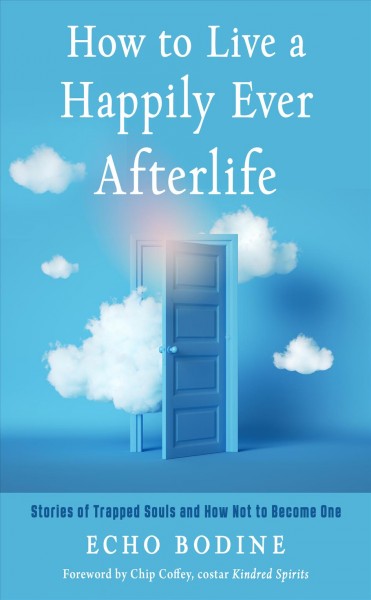 How to live a happily ever afterlife : stories of trapped souls and how not to become one / Echo Bodine ; foreword by Chip Coffey.