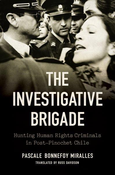 The investigative brigade : hunting human rights criminals in post-Pinochet Chile / Pascale Bonnefoy Miralles; translated by Russ Davidson.