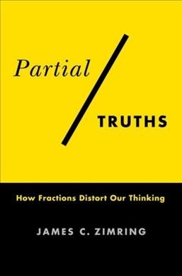 Partial truths : how fractions distort our thinking / James C. Zimring.