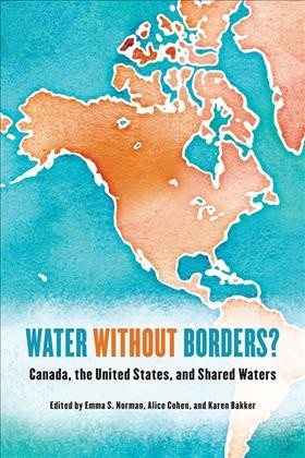 Water without Borders? : Canada, the United States, and Shared Waters / ed. by Emma S. Norman, Alice Cohen, Karen Bakker.