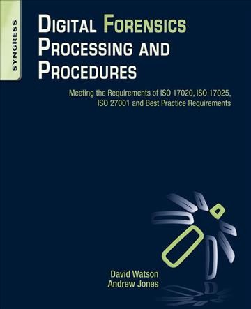 Digital forensics processing and procedures : meeting the requirements of ISO 17020, ISO 17025, ISO 27001 and best practice requirements / David Watson, Andrew Jones ; Frank Thornton, technical editor.