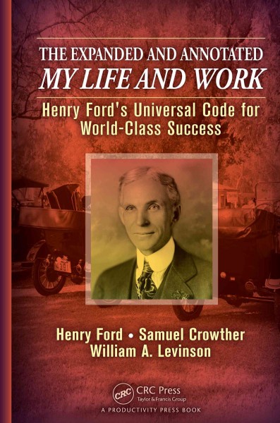 The expanded and annotated My life and work : Henry Ford's universal code for world-class success / Henry Ford, Samuel Crowther, William A. Levinson.