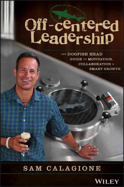 Off-centered leadership : the Dogfish Head guide to motivation, collaboration & smart growth / Sam Calagione.