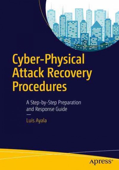 Cyber-physical attack recovery procedures : a step-by-step preparation and response guide / Luis Ayala.