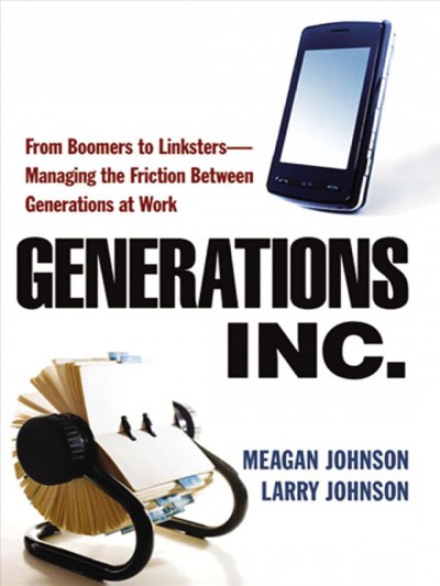 Generations, Inc. : from boomers to linksters--managing the friction between generations at work / Meagan Johnson and Larry Johnson.