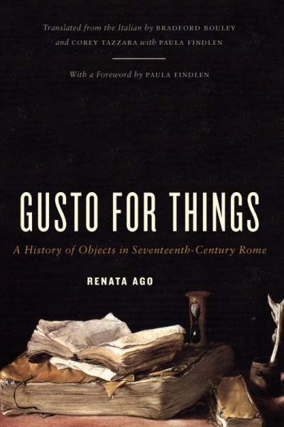 Gusto for things : a history of objects in seventeenth-century Rome / Renata Ago ; translated from the Italian by Bradford Bouley & Corey Tazzara, with Paula Findlen ; with a foreword by Paula Findlen.