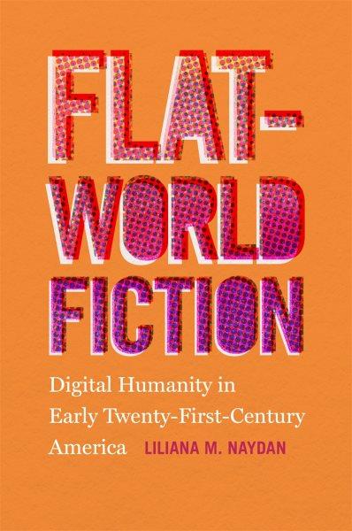Flat-world fiction : digital humanity in early twenty-first-century America / Liliana M. Naydan.