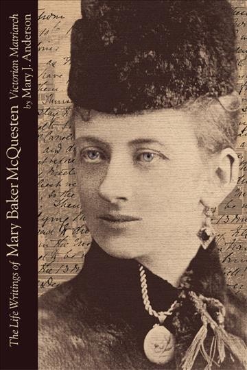 The life writings of Mary Baker McQuesten [electronic resource] : Victorian matriarch / edited by Mary J. Anderson.