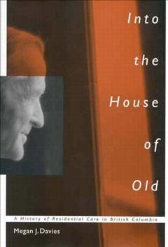 Into the house of old [electronic resource] : a history of residential care in British Columbia / Megan J. Davies.