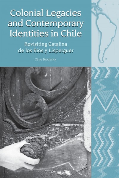 Colonial legacies and contemporary identities in Chile : revisiting Catalina de los R&#xFFFD;ios y Lisperguer / C&#xFFFD;eire Broderick.