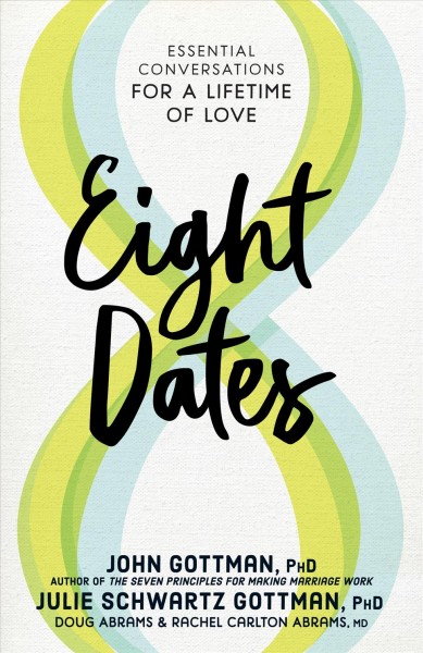 Eight dates : essential conversations for a lifetime of love / John Gottman, PhD, Julie Schwartz Gottman, PhD, Doug Abrams & Rachel Carlton Abrams, MD with Lara Love Hardin.