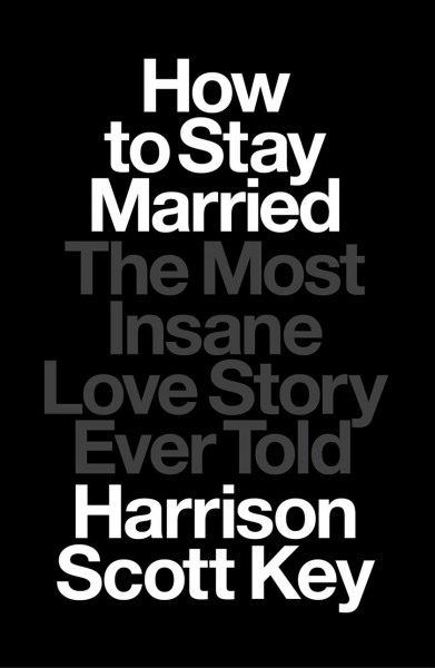 How to stay married : the most insane love story ever told / Harrison Scott Key.