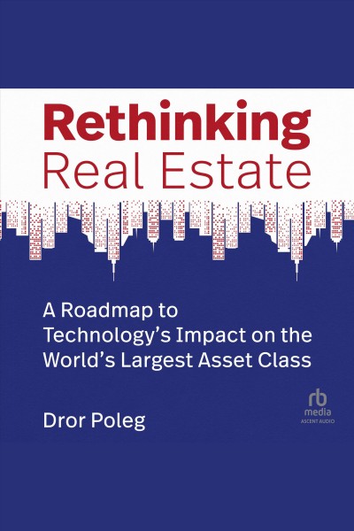 Rethinking real estate : a roadmap to technology's impact on the world's largest asset class / Dror Poleg.