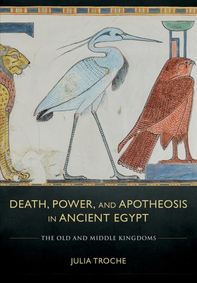 Death, power, and apotheosis in ancient Egypt : the Old and Middle Kingdoms / Julia Troche.