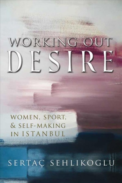 Working out desire : women, sport, and self-making in Istanbul / Sertaç Sehlikoglu.