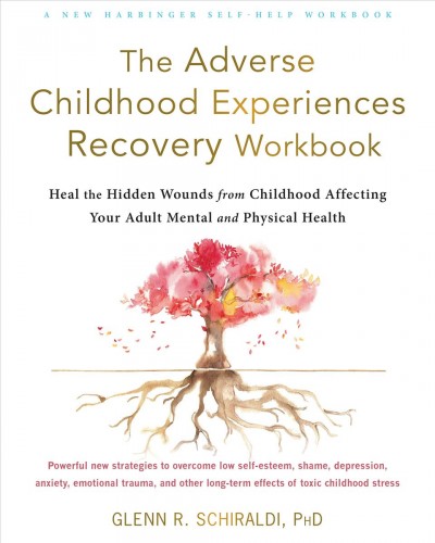 The adverse childhood experiences recovery workbook : heal the hidden wounds from childhood affecting your adult mental and physical health / Glenn R. Schiraldi.