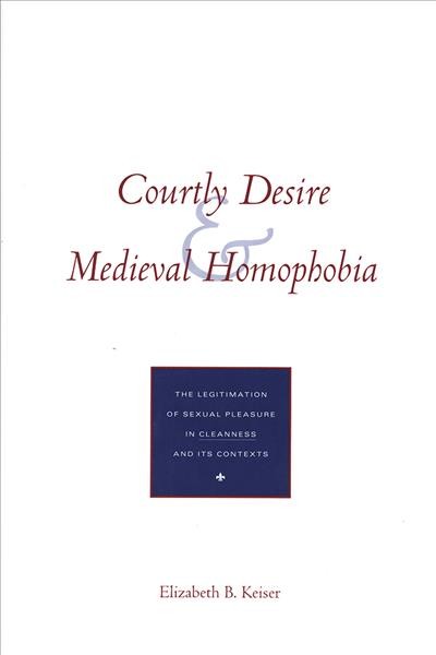 Courtly desire and medieval homophobia : the legitimation of sexual pleasure in Cleanness and its contexts / Elizabeth B. Keiser.
