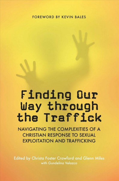Finding our way through the traffick : navigating the complexities of a Christian response to sexual exploitation and trafficking / edited by Christa Foster Crawford and Glenn Miles with Gundelina Velazco.