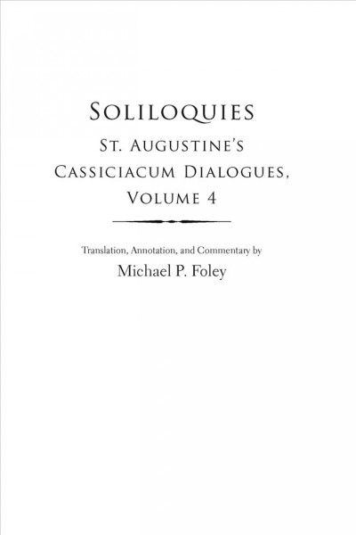 Soliloquies : St. Augustine's Cassiciacum dialogues. Volume 4 / translation, annotation and commentary by Michael P. Foley.