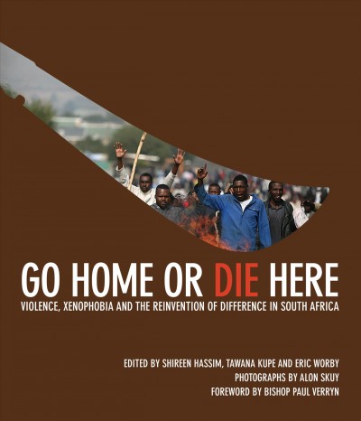 Go home or die here : violence, xenophobia and the reinvention of difference in South Africa / edited by Shireen Hassim, Tawana Kupe and Eric Worby ; photographs by Alon Skuy ; foreword by Bishop Paul Verryn.