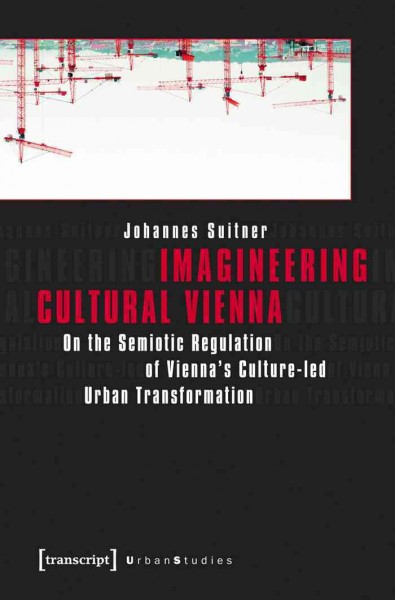 Imagineering Cultural Vienna : On the Semiotic Regulation of Vienna's Culture-led Urban Transformation / Johannes Suitner.