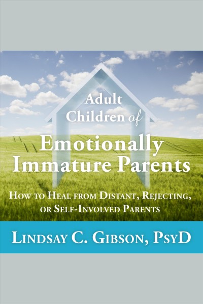 Adult children of emotionally immature parents : how to heal from distant, rejecting, or self-involved parents [electronic resource] / Lindsay C. Gibson, PsyD.