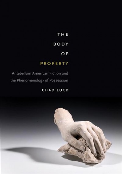 The body of property : antebellum American fiction and the phenomenology of possession / Chad Luck.