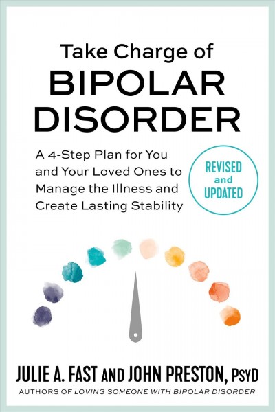 Take charge of bipolar disorder : a 4-step plan for you and your loved ones to manage the illness and create lasting stability / Julie A. Fast and John Preston, PsyD.