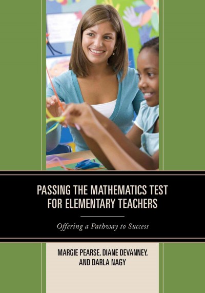 Passing the mathematics test for elementary teachers : offering a pathway to success / Margie Pearse, Diane Devanney, and Darla Nagy.