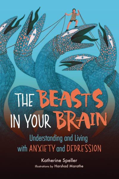 The beasts in your brain : understanding and living with anxiety and depression / Katherine Speller ; illustrations by Harshad Marathe.
