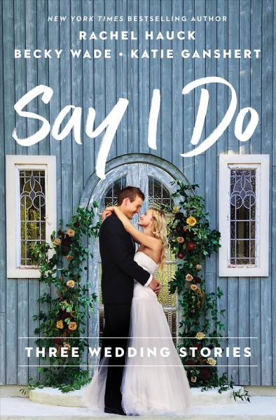 Say I do : three wedding stories [electronic resource] / Rachel Hauck, Becky Wade, Katie Ganshert.