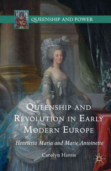 Queenship and revolution in early modern Europe : Henrietta Maria and Marie Antoinette / Carolyn Harris.