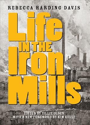 Life in the iron mills : and other stories / Rebecca Harding Davis ; edited and with a biographical interpretation by Tillie Olsen ; with a new foreword by Kim Kelly.