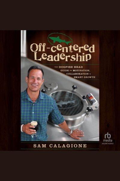 Off-centered leadership :  the Dogfish Head guide to motivation, collaboration and smart growth  / Sam Calagione.