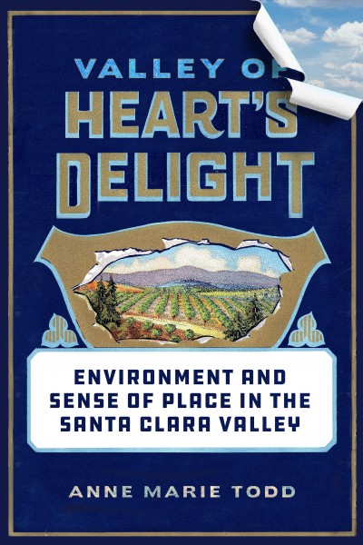 Valley of heart's delight : environment and sense of place in the Santa Clara Valley / Anne Marie Todd.