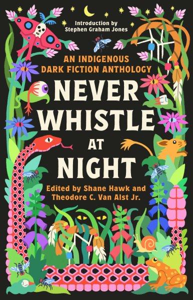 Never whistle at night : an Indigenous dark fiction anthology / edited by Shane Hawk and Theodore C. Van Alst Jr.